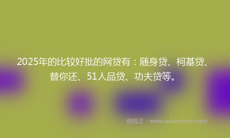 2025年的比较好批的网贷有：随身贷、柯基贷、替你还、51人品贷、功夫贷等。