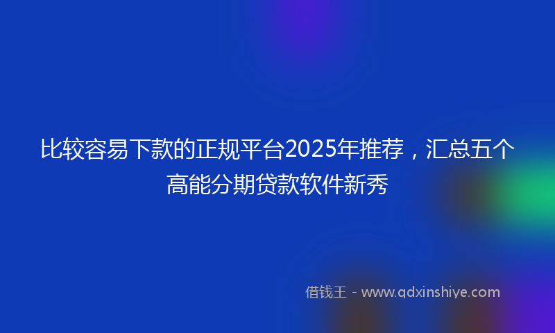 比较容易下款的正规平台2025年推荐，汇总五个高能分期贷款软件新秀