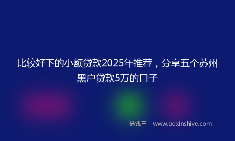 比较好下的小额贷款2025年推荐，分享五个苏州黑户贷款5万的口子
