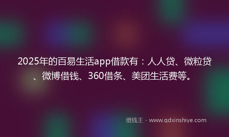 2025年的百易生活app借款有：人人贷、微粒贷、微博借钱、360借条、美团生活费等。