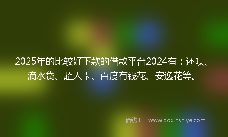 2025年的比较好下款的借款平台2024有：还呗、滴水贷、超人卡、百度有钱花、安逸花等。
