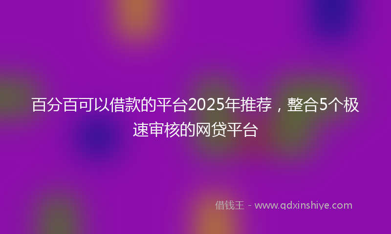 百分百可以借款的平台2025年推荐，整合5个极速审核的网贷平台