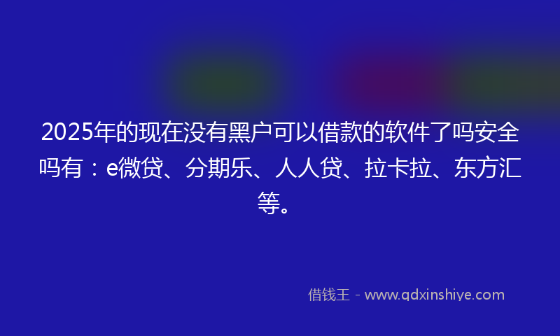 2025年的现在没有黑户可以借款的软件了吗安全吗有:e微贷、分期乐、人人贷、拉卡拉、东方汇等。