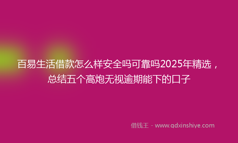 百易生活借款怎么样安全吗可靠吗2025年精选，总结五个高炮无视逾期能下的口子
