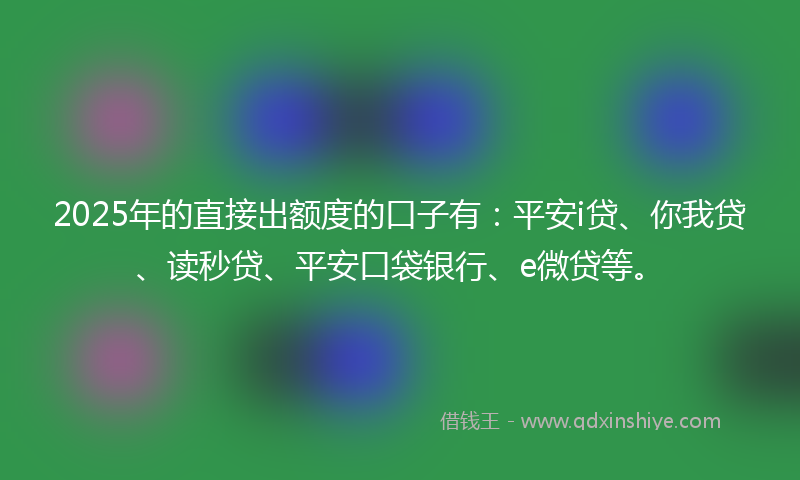 2025年的直接出额度的口子有：平安i贷、你我贷、读秒贷、平安口袋银行、e微贷等。