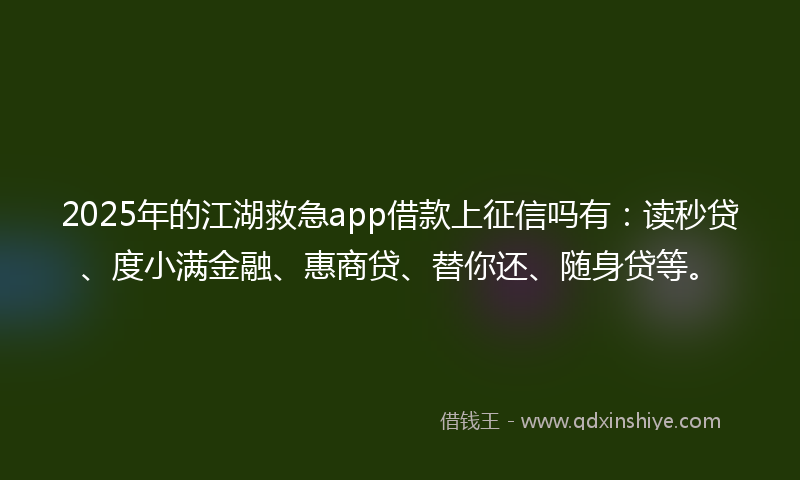 2025年的江湖救急app借款上征信吗有：读秒贷、度小满金融、惠商贷、替你还、随身贷等。