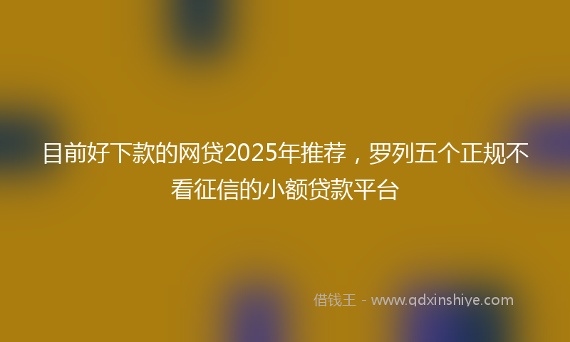 目前好下款的网贷2025年推荐，罗列五个正规不看征信的小额贷款平台