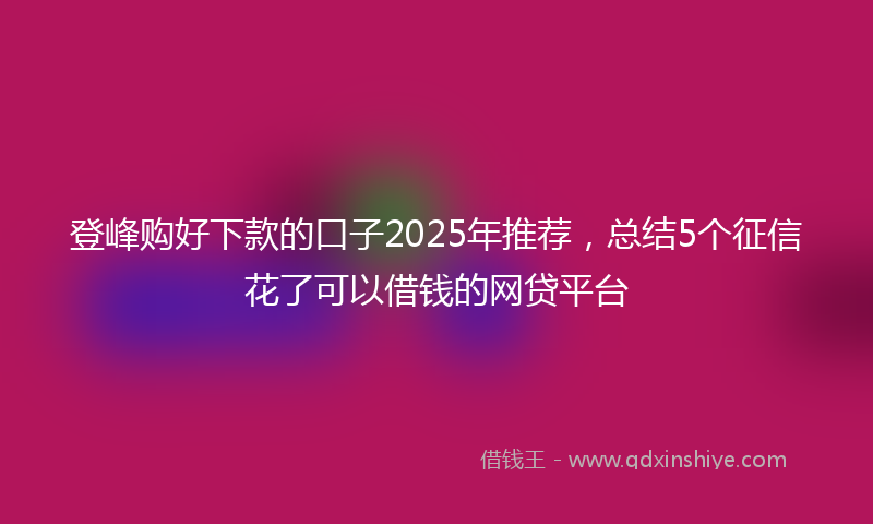 登峰购好下款的口子2025年推荐，总结5个征信花了可以借钱的网贷平台