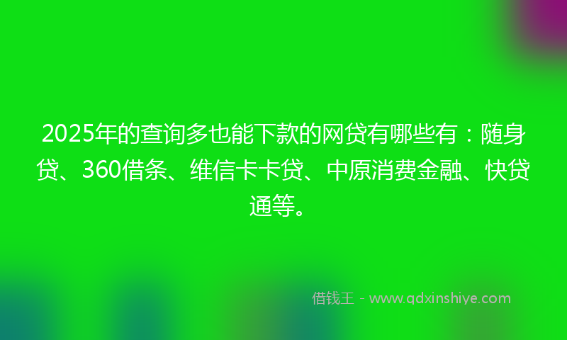 2025年的查询多也能下款的网贷有哪些有：随身贷、360借条、维信卡卡贷、中原消费金融、快贷通等。