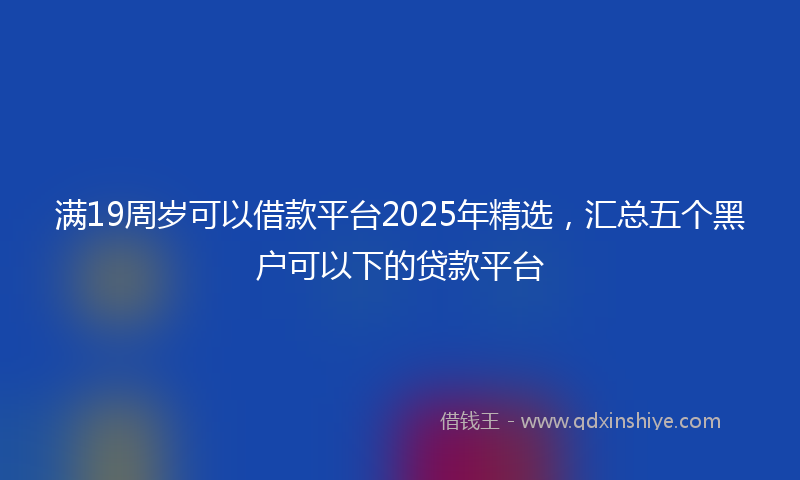 满19周岁可以借款平台2025年精选，汇总五个黑户可以下的贷款平台
