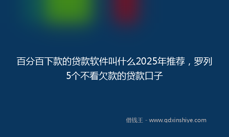 百分百下款的贷款软件叫什么2025年推荐，罗列5个不看欠款的贷款口子