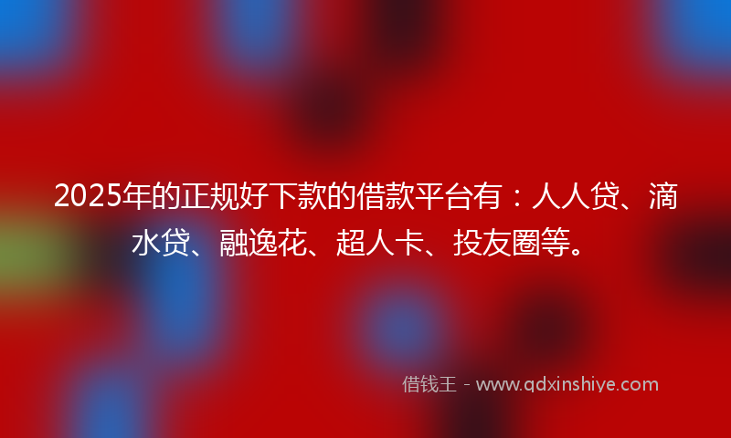 2025年的正规好下款的借款平台有：人人贷、滴水贷、融逸花、超人卡、投友圈等。