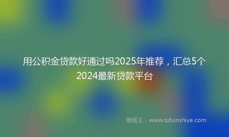 用公积金贷款好通过吗2025年推荐，汇总5个2024最新贷款平台