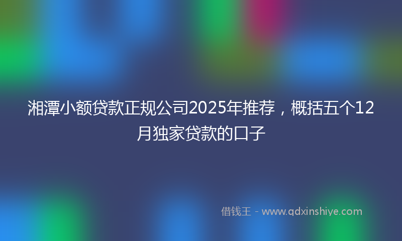 湘潭小额贷款正规公司2025年推荐，概括五个12月独家贷款的口子