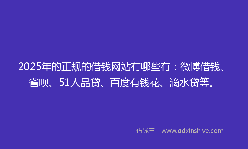 2025年的正规的借钱网站有哪些有：微博借钱、省呗、51人品贷、百度有钱花、滴水贷等。