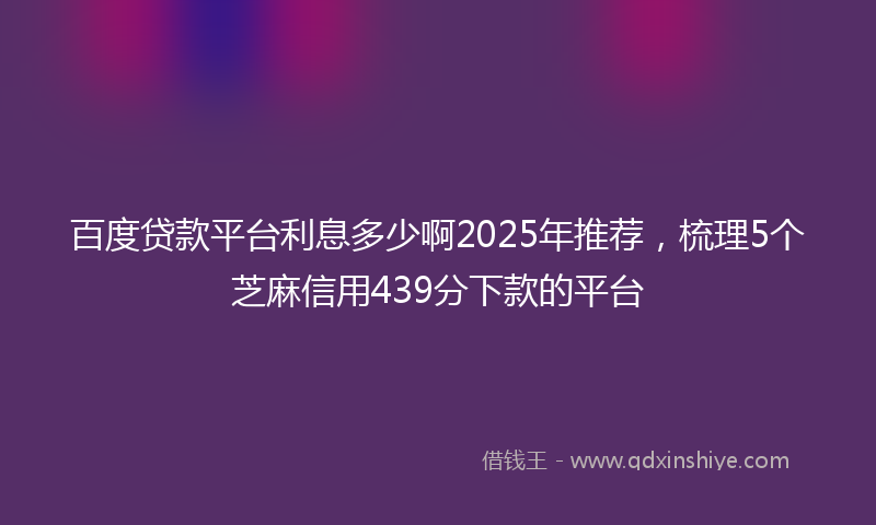 百度贷款平台利息多少啊2025年推荐，梳理5个芝麻信用439分下款的平台