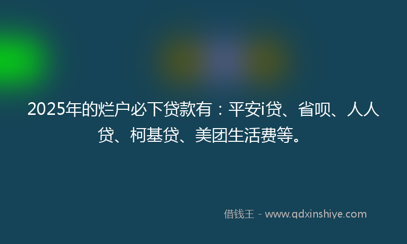 2025年的烂户必下贷款有：平安i贷、省呗、人人贷、柯基贷、美团生活费等。