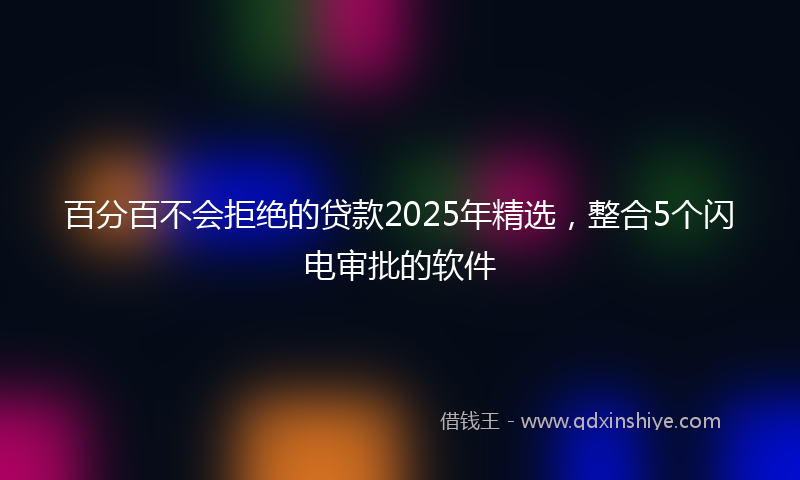 百分百不会拒绝的贷款2025年精选，整合5个闪电审批的软件