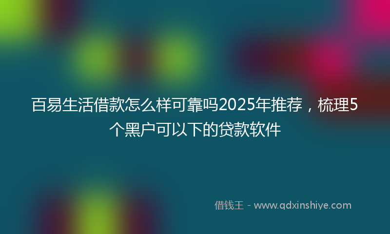 百易生活借款怎么样可靠吗2025年推荐，梳理5个黑户可以下的贷款软件