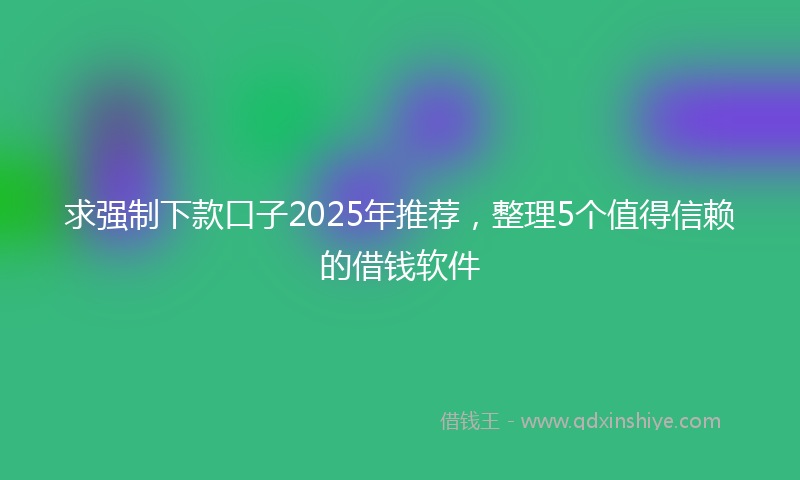 求强制下款口子2025年推荐，整理5个值得信赖的借钱软件