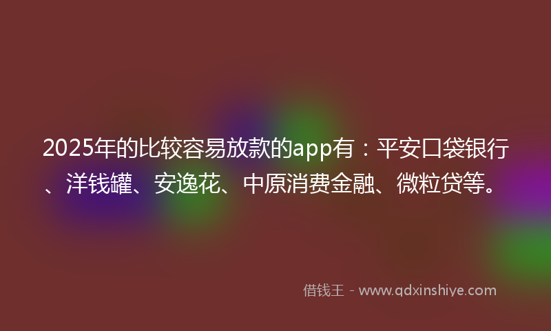 2025年的比较容易放款的app有:平安口袋银行、洋钱罐、安逸花、中原消费金融、微粒贷等。
