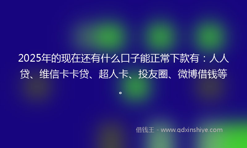 2025年的现在还有什么口子能正常下款有：人人贷、维信卡卡贷、超人卡、投友圈、微博借钱等。