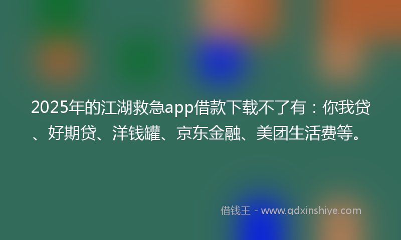 2025年的江湖救急app借款下载不了有：你我贷、好期贷、洋钱罐、京东金融、美团生活费等。