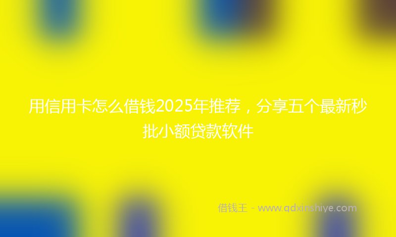 用信用卡怎么借钱2025年推荐，分享五个最新秒批小额贷款软件
