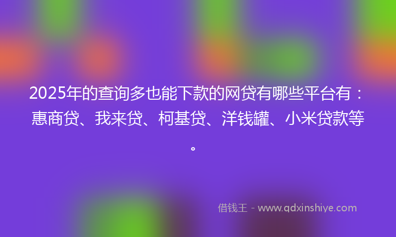 2025年的查询多也能下款的网贷有哪些平台有：惠商贷、我来贷、柯基贷、洋钱罐、小米贷款等。
