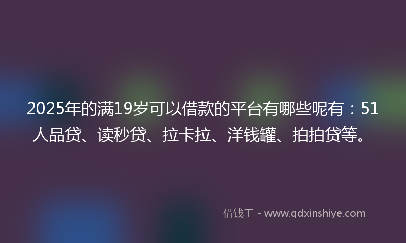 2025年的满19岁可以借款的平台有哪些呢有：51人品贷、读秒贷、拉卡拉、洋钱罐、拍拍贷等。