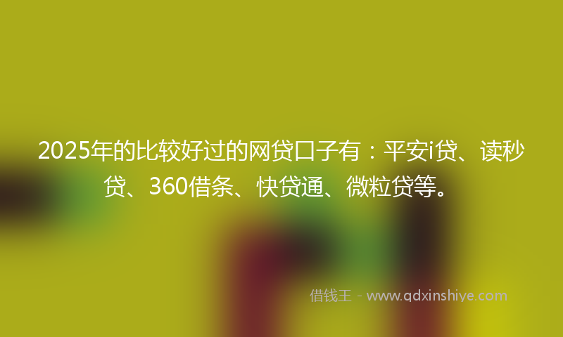 2025年的比较好过的网贷口子有：平安i贷、读秒贷、360借条、快贷通、微粒贷等。
