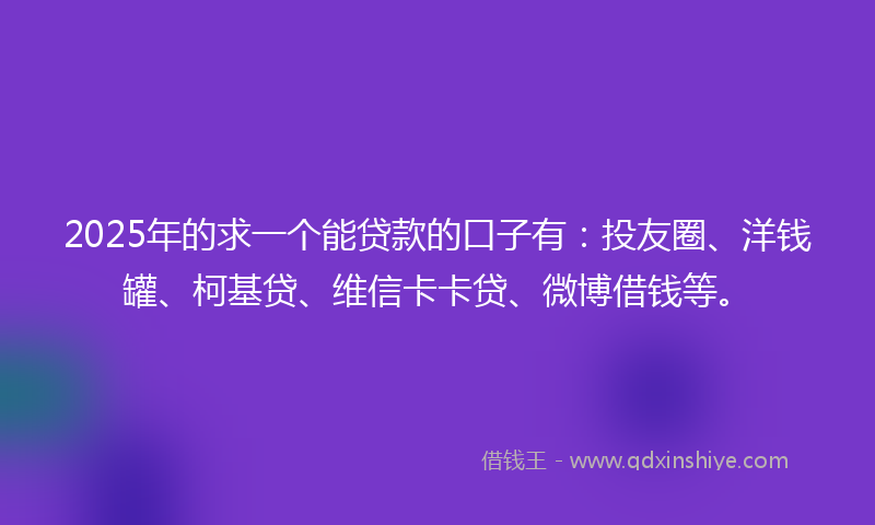 2025年的求一个能贷款的口子有：投友圈、洋钱罐、柯基贷、维信卡卡贷、微博借钱等。