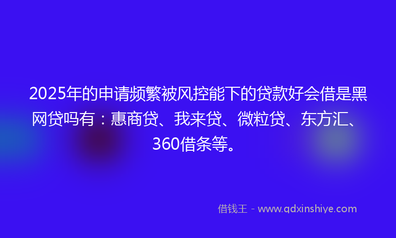 2025年的申请频繁被风控能下的贷款好会借是黑网贷吗有：惠商贷、我来贷、微粒贷、东方汇、360借条等。