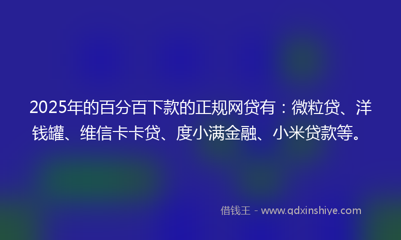 2025年的百分百下款的正规网贷有：微粒贷、洋钱罐、维信卡卡贷、度小满金融、小米贷款等。