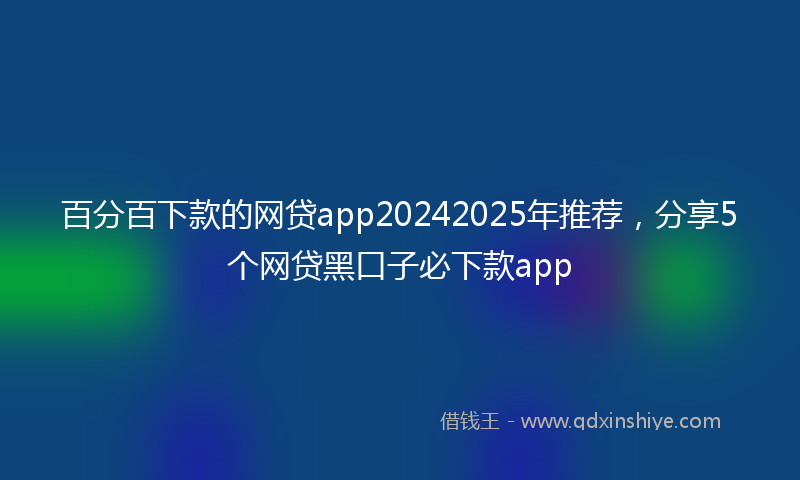 百分百下款的网贷app20242025年推荐，分享5个网贷黑口子必下款app