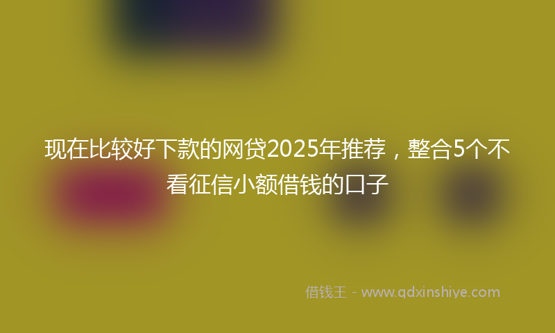现在比较好下款的网贷2025年推荐，整合5个不看征信小额借钱的口子