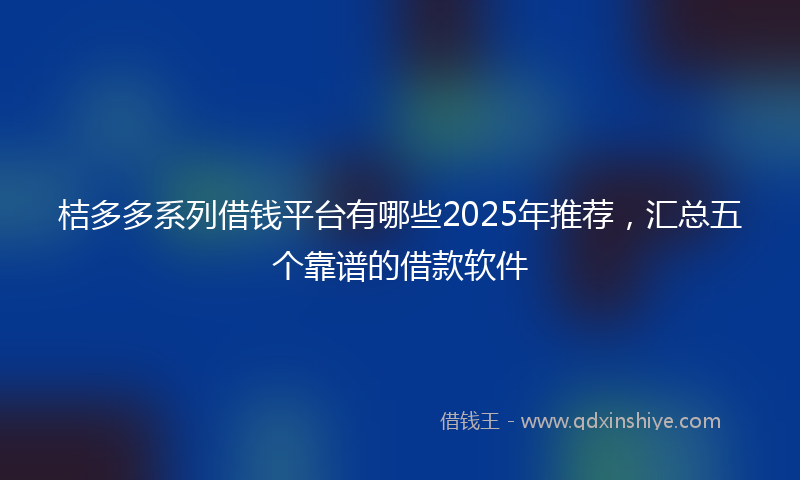 桔多多系列借钱平台有哪些2025年推荐，汇总五个靠谱的借款软件