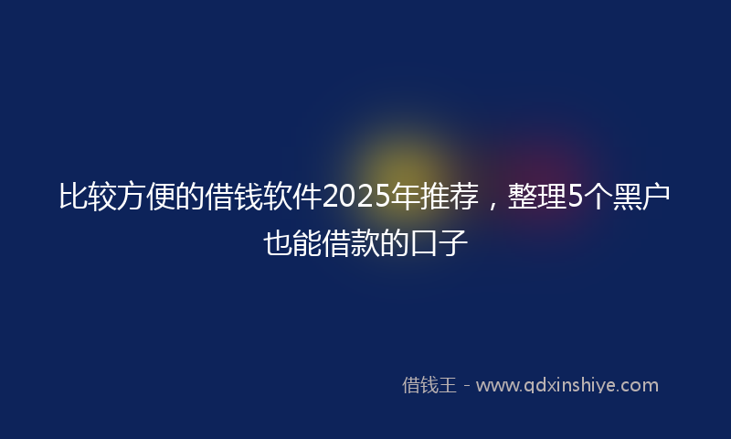 比较方便的借钱软件2025年推荐，整理5个黑户也能借款的口子