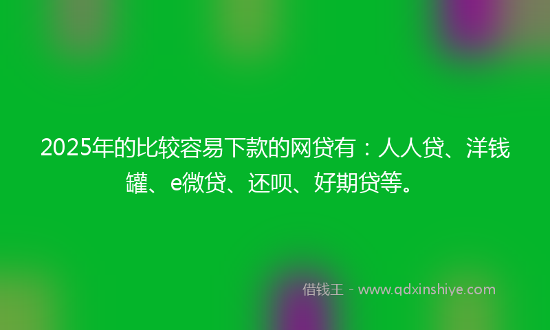 2025年的比较容易下款的网贷有：人人贷、洋钱罐、e微贷、还呗、好期贷等。