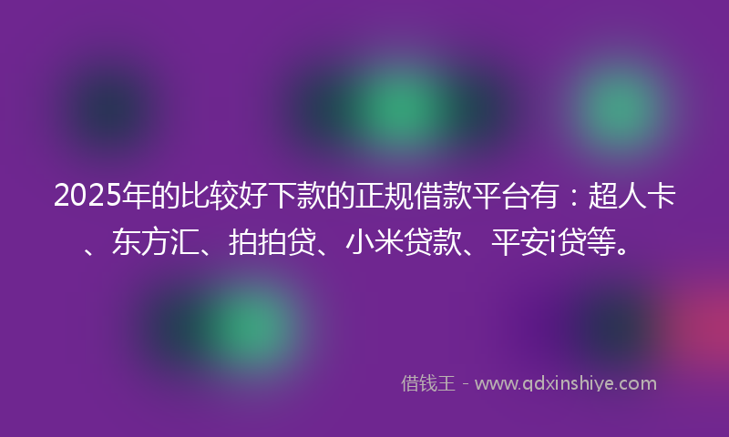 2025年的比较好下款的正规借款平台有：超人卡、东方汇、拍拍贷、小米贷款、平安i贷等。