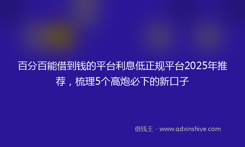 百分百能借到钱的平台利息低正规平台2025年推荐，梳理5个高炮必下的新口子