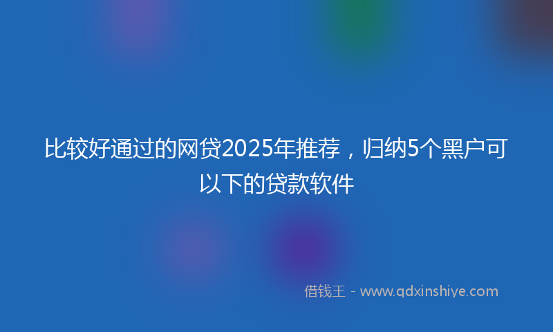 比较好通过的网贷2025年推荐，归纳5个黑户可以下的贷款软件