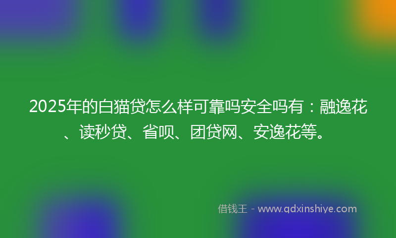2025年的白猫贷怎么样可靠吗安全吗有：融逸花、读秒贷、省呗、团贷网、安逸花等。