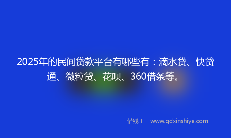 2025年的民间贷款平台有哪些有：滴水贷、快贷通、微粒贷、花呗、360借条等。