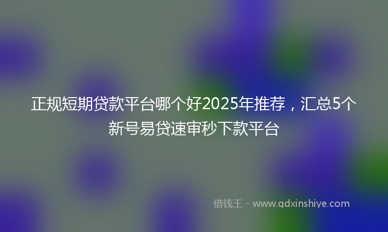 正规短期贷款平台哪个好2025年推荐，汇总5个新号易贷速审秒下款平台