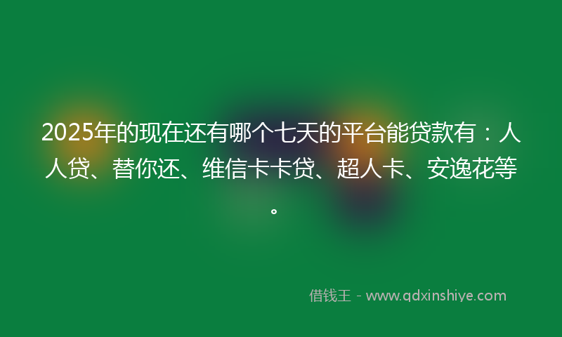 2025年的现在还有哪个七天的平台能贷款有：人人贷、替你还、维信卡卡贷、超人卡、安逸花等。