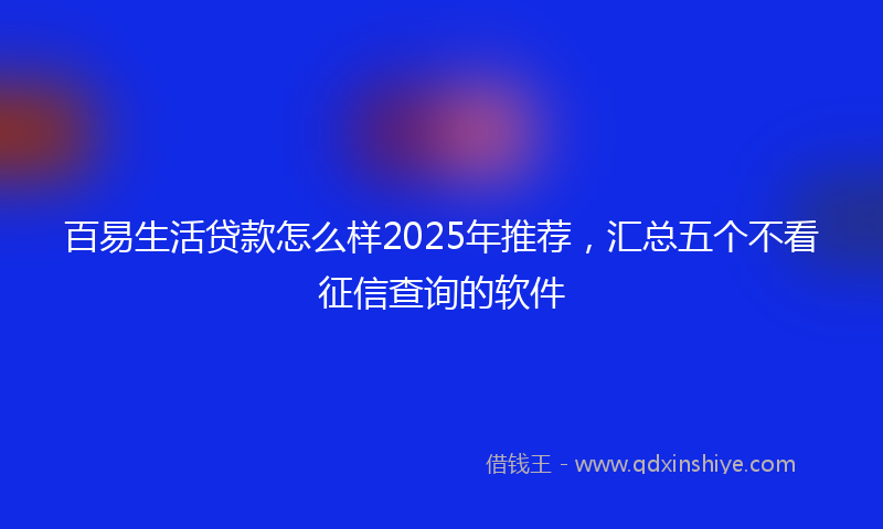 百易生活贷款怎么样2025年推荐，汇总五个不看征信查询的软件