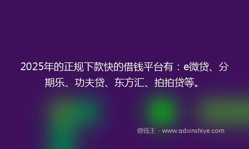 2025年的正规下款快的借钱平台有：e微贷、分期乐、功夫贷、东方汇、拍拍贷等。