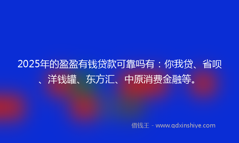 2025年的盈盈有钱贷款可靠吗有：你我贷、省呗、洋钱罐、东方汇、中原消费金融等。
