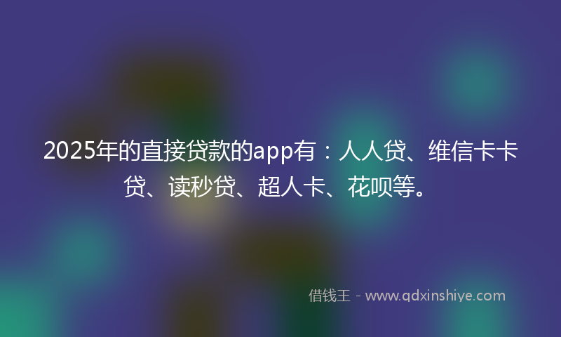 2025年的直接贷款的app有：人人贷、维信卡卡贷、读秒贷、超人卡、花呗等。